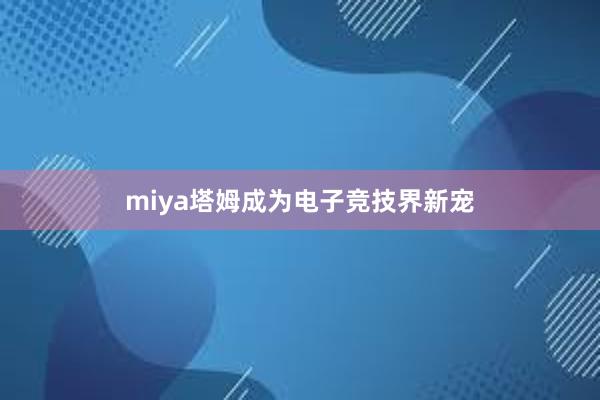 miya塔姆成为电子竞技界新宠