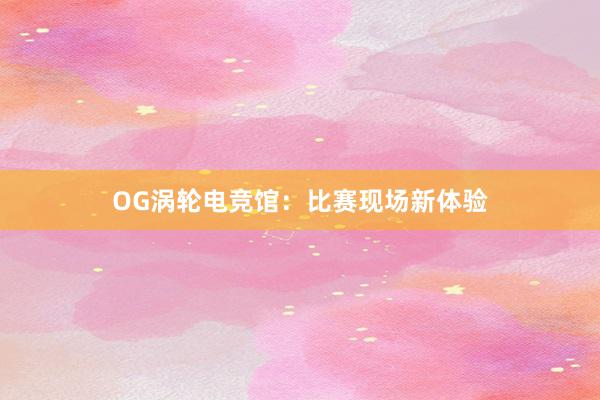 OG涡轮电竞馆：比赛现场新体验