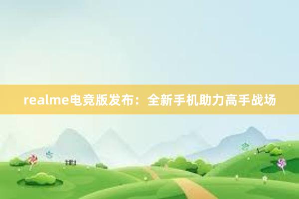 realme电竞版发布：全新手机助力高手战场