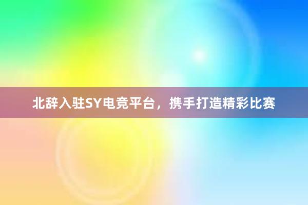 北辞入驻SY电竞平台，携手打造精彩比赛