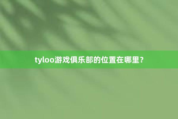 tyloo游戏俱乐部的位置在哪里？