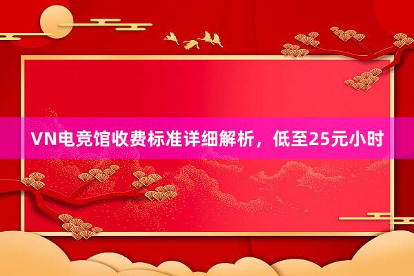 VN电竞馆收费标准详细解析，低至25元小时