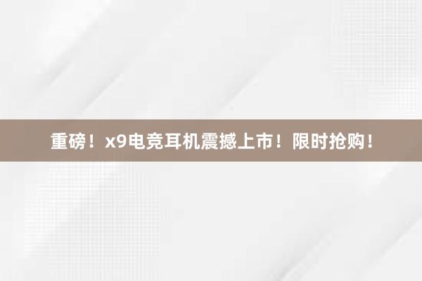 重磅！x9电竞耳机震撼上市！限时抢购！