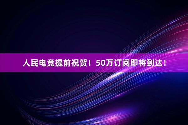 人民电竞提前祝贺！50万订阅即将到达！