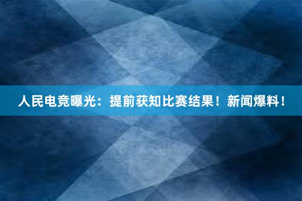 人民电竞曝光：提前获知比赛结果！新闻爆料！