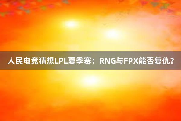 人民电竞猜想LPL夏季赛：RNG与FPX能否复仇？