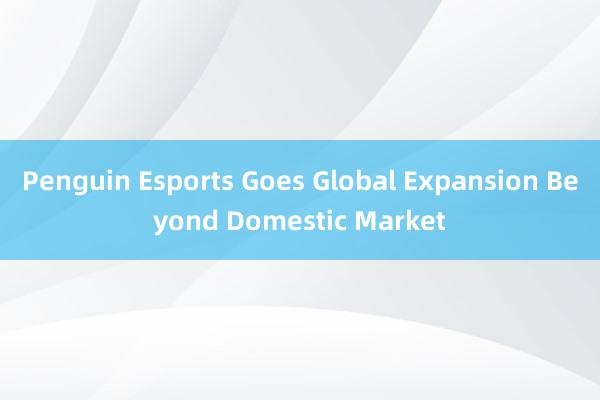 Penguin Esports Goes Global Expansion Beyond Domestic Market