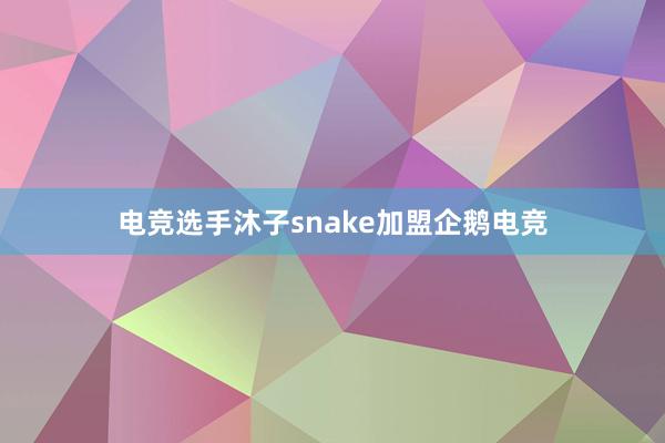 电竞选手沐子snake加盟企鹅电竞