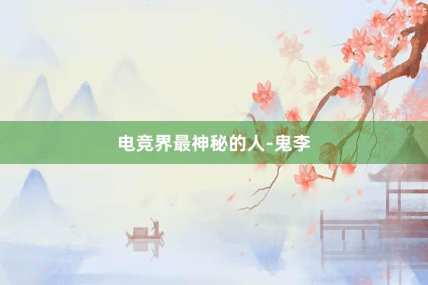 电竞界最神秘的人-鬼李