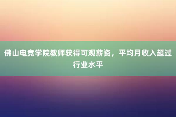 佛山电竞学院教师获得可观薪资，平均月收入超过行业水平