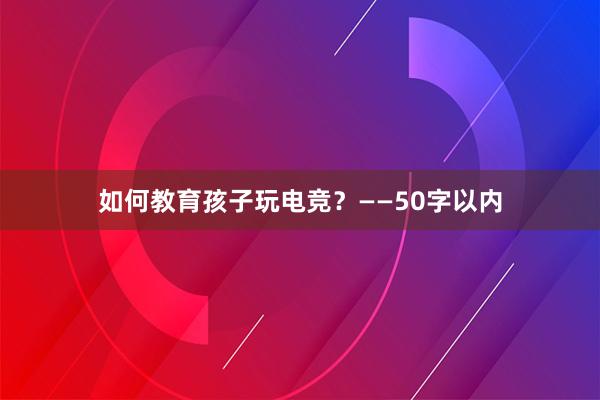 如何教育孩子玩电竞？——50字以内