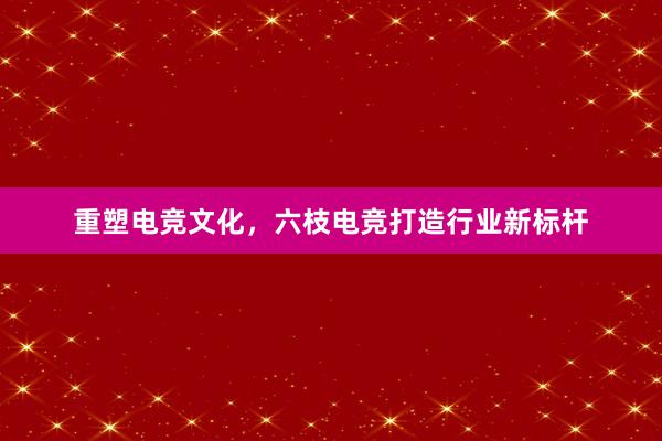 重塑电竞文化，六枝电竞打造行业新标杆