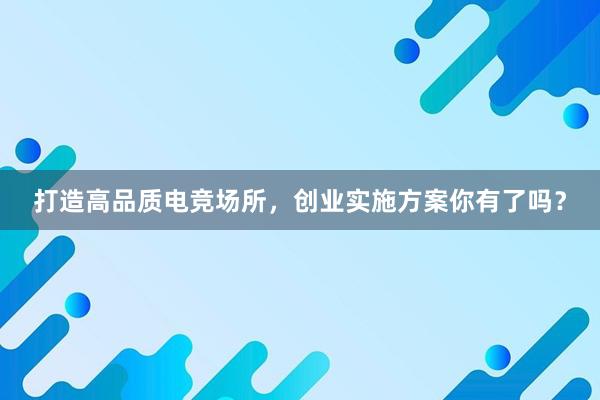 打造高品质电竞场所，创业实施方案你有了吗？