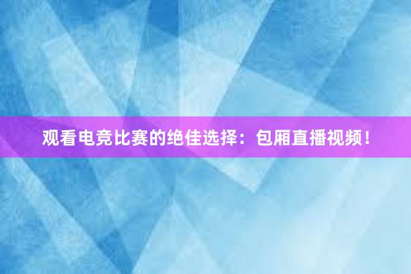 观看电竞比赛的绝佳选择：包厢直播视频！