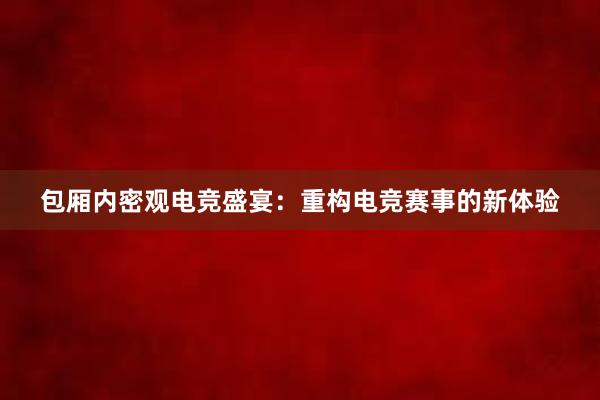 包厢内密观电竞盛宴：重构电竞赛事的新体验