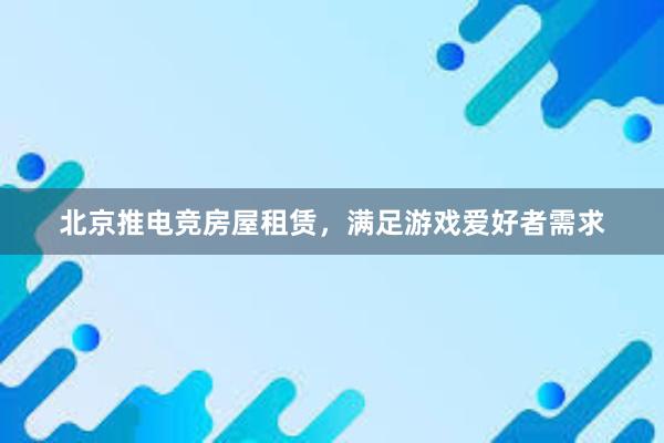 北京推电竞房屋租赁，满足游戏爱好者需求