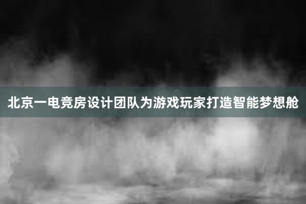 北京一电竞房设计团队为游戏玩家打造智能梦想舱