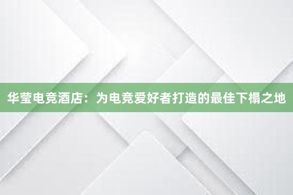 华莹电竞酒店：为电竞爱好者打造的最佳下榻之地