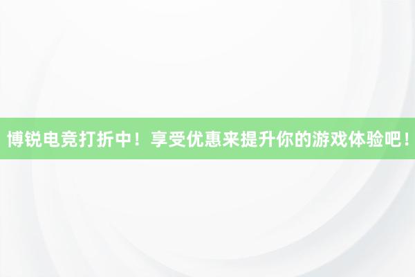 博锐电竞打折中！享受优惠来提升你的游戏体验吧！