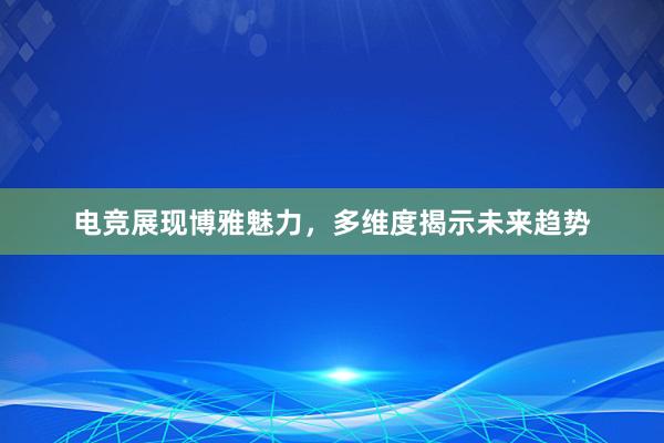 电竞展现博雅魅力，多维度揭示未来趋势