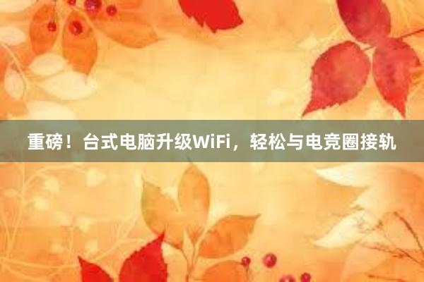 重磅！台式电脑升级WiFi，轻松与电竞圈接轨