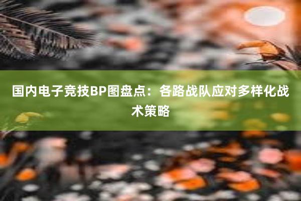 国内电子竞技BP图盘点：各路战队应对多样化战术策略