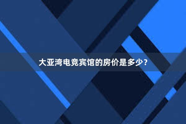 大亚湾电竞宾馆的房价是多少？