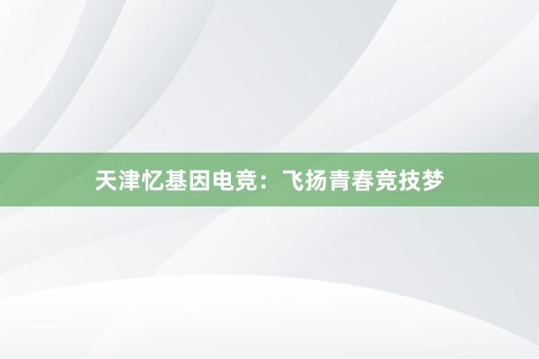 天津忆基因电竞：飞扬青春竞技梦