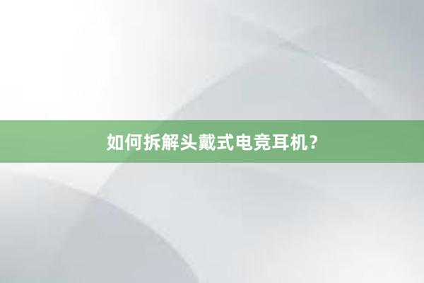 如何拆解头戴式电竞耳机？