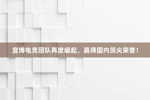 宜博电竞团队再度崛起，赢得国内顶尖荣誉！