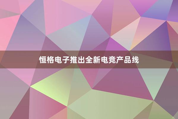 恒格电子推出全新电竞产品线