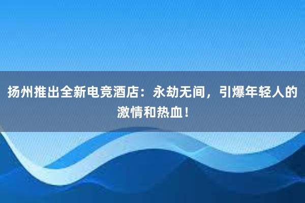 扬州推出全新电竞酒店：永劫无间，引爆年轻人的激情和热血！