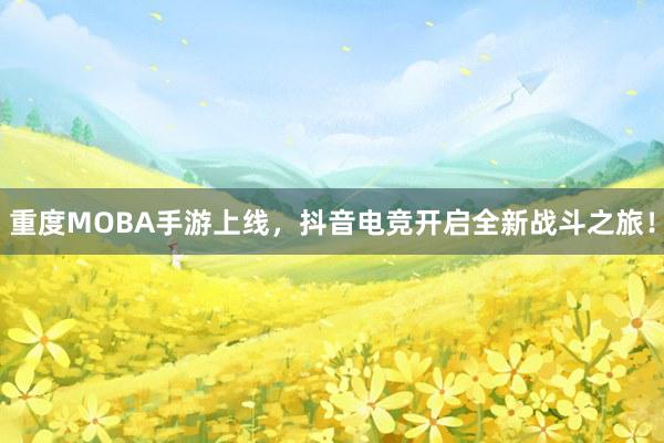 重度MOBA手游上线，抖音电竞开启全新战斗之旅！