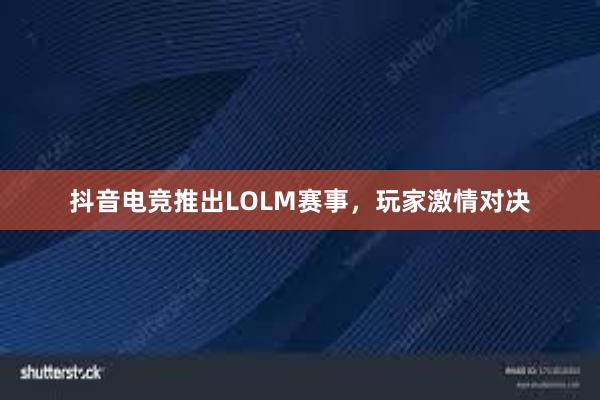 抖音电竞推出LOLM赛事，玩家激情对决