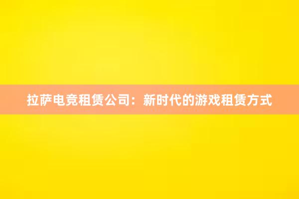 拉萨电竞租赁公司：新时代的游戏租赁方式