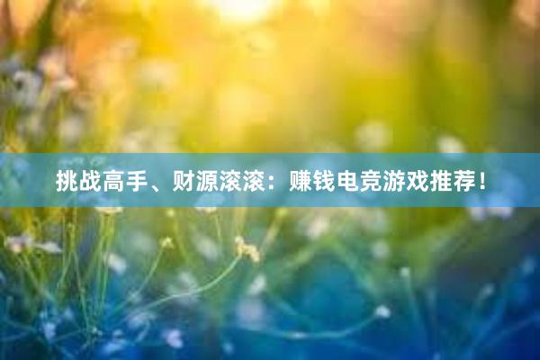 挑战高手、财源滚滚：赚钱电竞游戏推荐！