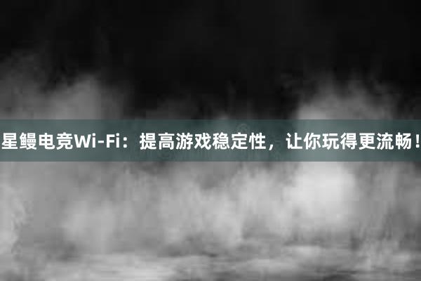 星鳗电竞Wi-Fi：提高游戏稳定性，让你玩得更流畅！