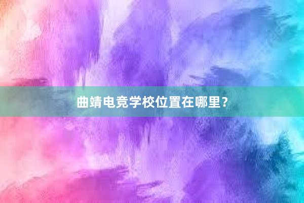 曲靖电竞学校位置在哪里？