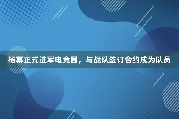 杨幂正式进军电竞圈，与战队签订合约成为队员