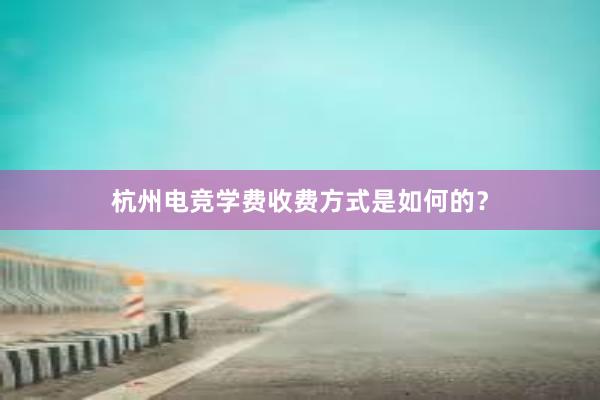 杭州电竞学费收费方式是如何的？