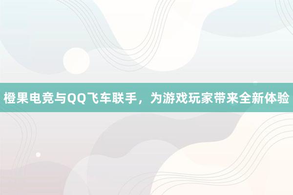 橙果电竞与QQ飞车联手，为游戏玩家带来全新体验