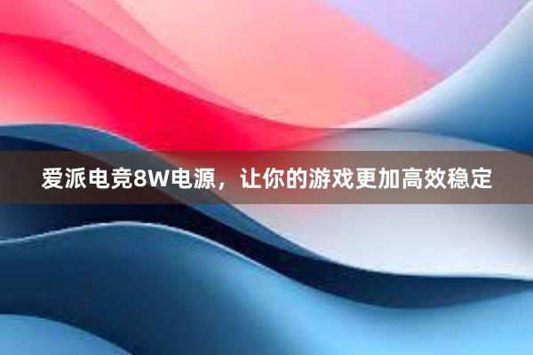 爱派电竞8W电源，让你的游戏更加高效稳定