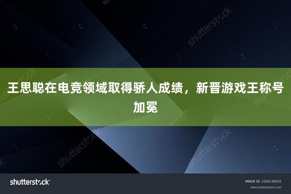 王思聪在电竞领域取得骄人成绩，新晋游戏王称号加冕