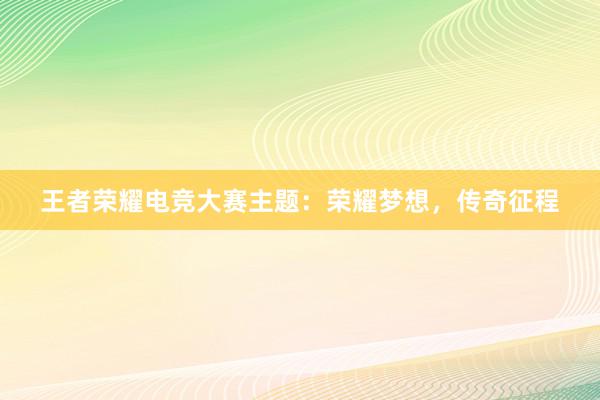 王者荣耀电竞大赛主题：荣耀梦想，传奇征程