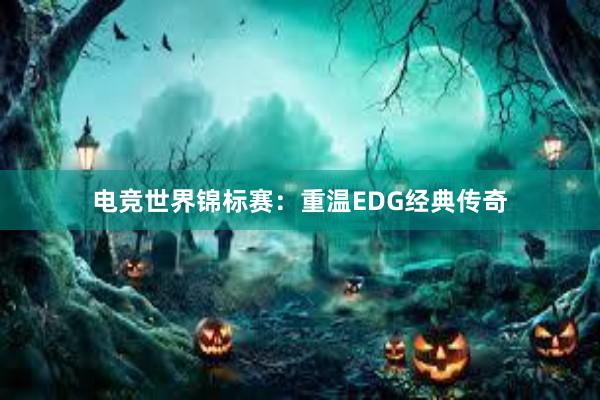 电竞世界锦标赛：重温EDG经典传奇