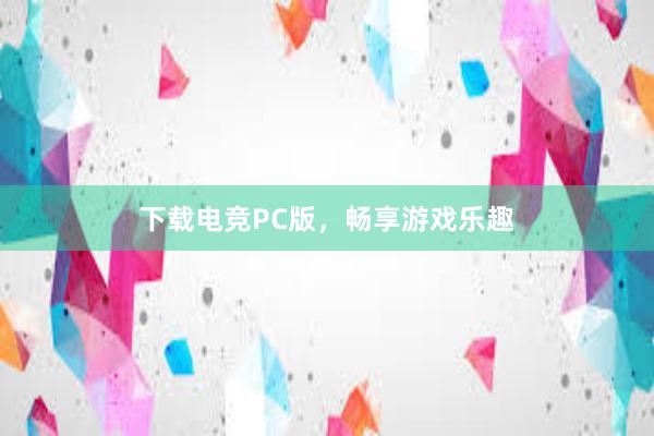 下载电竞PC版，畅享游戏乐趣