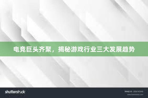 电竞巨头齐聚，揭秘游戏行业三大发展趋势