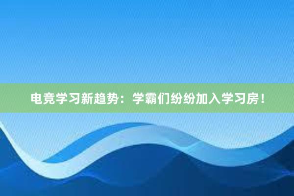 电竞学习新趋势：学霸们纷纷加入学习房！