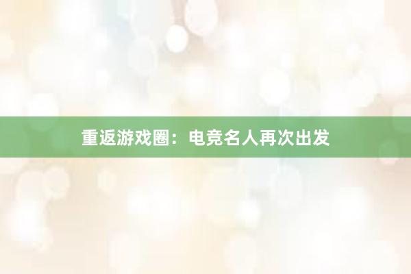 重返游戏圈：电竞名人再次出发