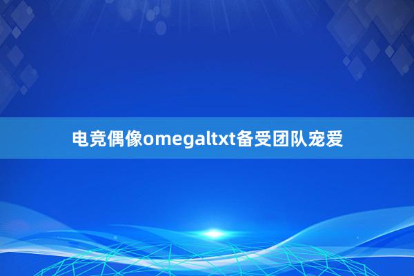 电竞偶像omegaltxt备受团队宠爱